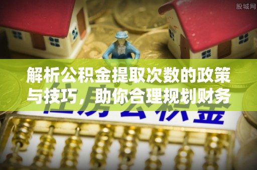 鄢陵解析公积金提取次数的政策与技巧，助你合理规划财务未来
