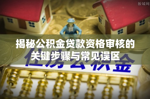 鄢陵揭秘公积金贷款资格审核的关键步骤与常见误区