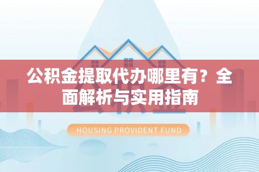 鄢陵公积金提取代办哪里有？全面解析与实用指南