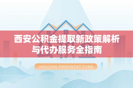 鄢陵西安公积金提取新政策解析与代办服务全指南