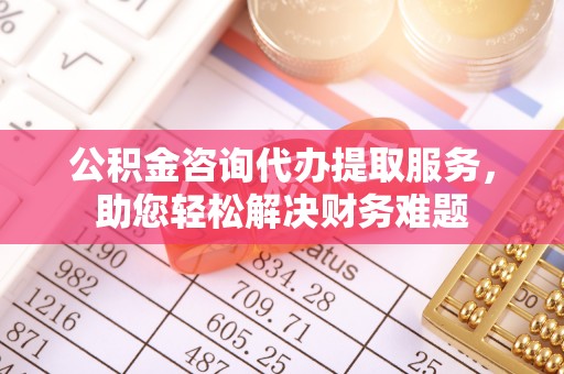 鄢陵公积金咨询代办提取服务，助您轻松解决财务难题