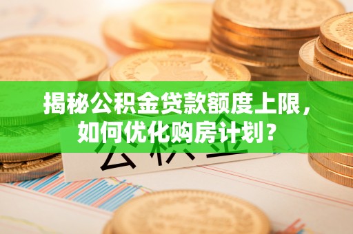 鄢陵揭秘公积金贷款额度上限，如何优化购房计划？