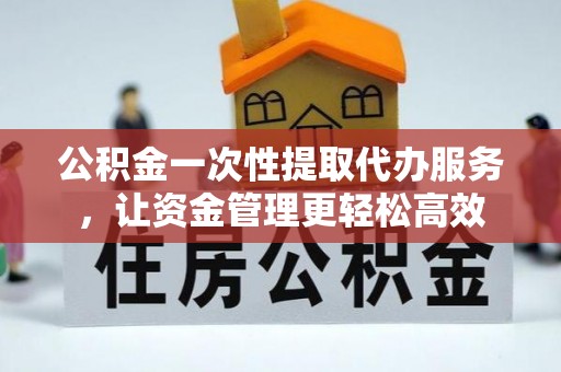 鄢陵公积金一次性提取代办服务，让资金管理更轻松高效