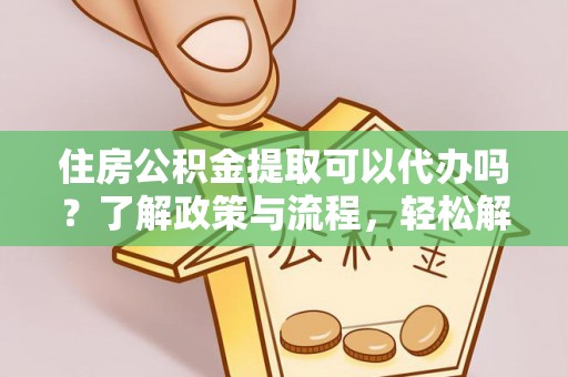 鄢陵住房公积金提取可以代办吗？了解政策与流程，轻松解决你的疑问