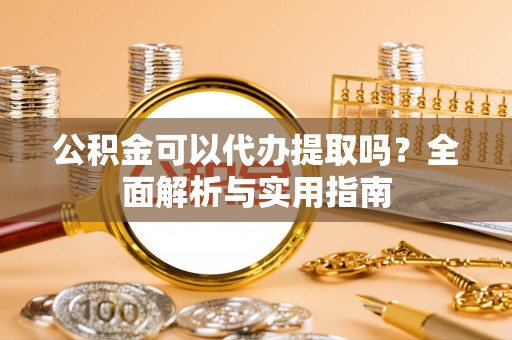 鄢陵公积金可以代办提取吗？全面解析与实用指南