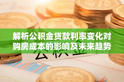 鄢陵解析公积金贷款利率变化对购房成本的影响及未来趋势