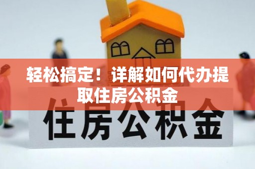 鄢陵轻松搞定！详解如何代办提取住房公积金