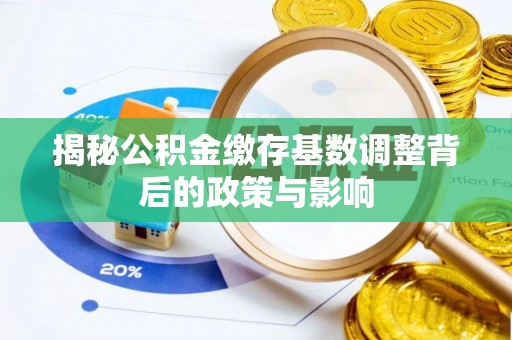 鄢陵揭秘公积金缴存基数调整背后的政策与影响