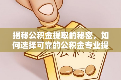 鄢陵揭秘公积金提取的秘密，如何选择可靠的公积金专业提取代办服务