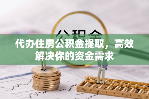 鄢陵代办住房公积金提取，高效解决你的资金需求