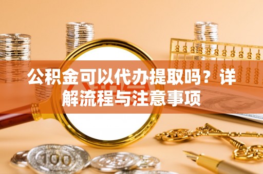 鄢陵公积金可以代办提取吗？详解流程与注意事项