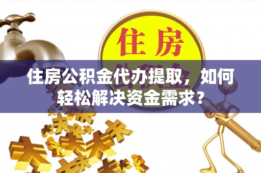 鄢陵住房公积金代办提取，如何轻松解决资金需求？