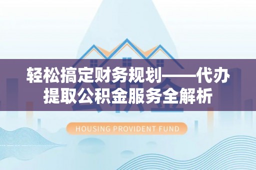 鄢陵轻松搞定财务规划——代办提取公积金服务全解析