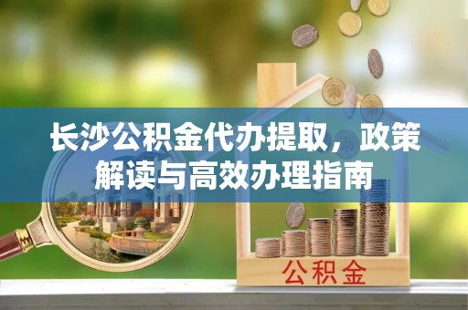 鄢陵长沙公积金代办提取，政策解读与高效办理指南