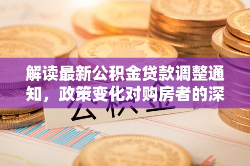 鄢陵解读最新公积金贷款调整通知，政策变化对购房者的深远影响