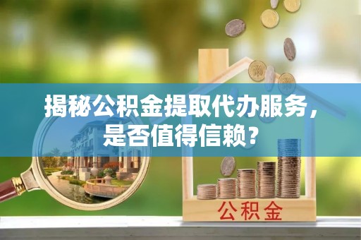 鄢陵揭秘公积金提取代办服务，是否值得信赖？
