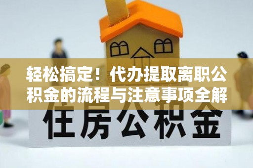 鄢陵轻松搞定！代办提取离职公积金的流程与注意事项全解析