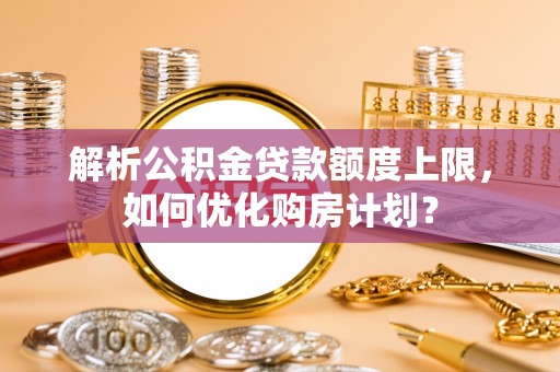鄢陵解析公积金贷款额度上限，如何优化购房计划？