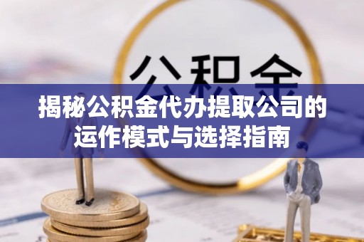 鄢陵揭秘公积金代办提取公司的运作模式与选择指南