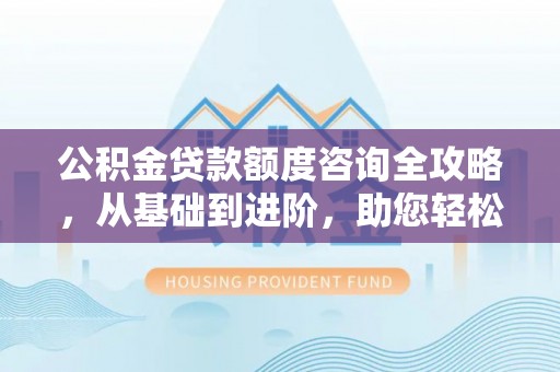 鄢陵公积金贷款额度咨询全攻略，从基础到进阶，助您轻松掌握关键要点