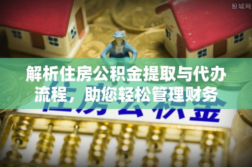 鄢陵解析住房公积金提取与代办流程，助您轻松管理财务