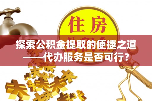 鄢陵探索公积金提取的便捷之道——代办服务是否可行？