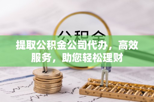 鄢陵提取公积金公司代办，高效服务，助您轻松理财