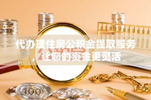 鄢陵代办理住房公积金提取服务，让您的资金更灵活