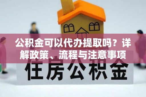 鄢陵公积金可以代办提取吗？详解政策、流程与注意事项
