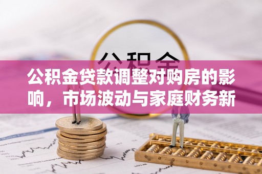 鄢陵公积金贷款调整对购房的影响，市场波动与家庭财务新趋势