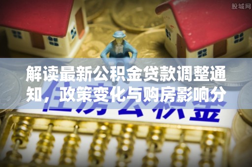 鄢陵解读最新公积金贷款调整通知，政策变化与购房影响分析