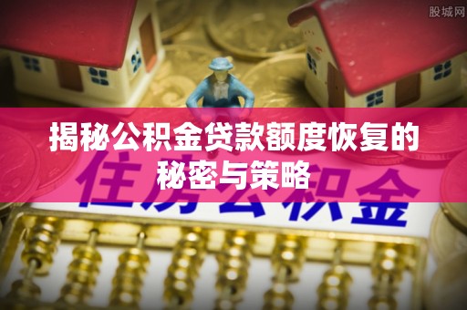 鄢陵揭秘公积金贷款额度恢复的秘密与策略
