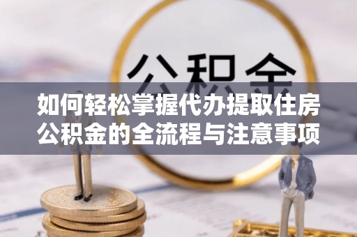 鄢陵如何轻松掌握代办提取住房公积金的全流程与注意事项