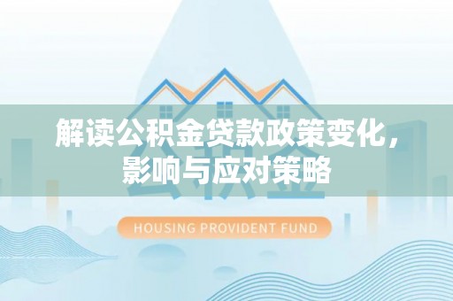 鄢陵解读公积金贷款政策变化，影响与应对策略