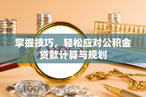 鄢陵掌握技巧，轻松应对公积金贷款计算与规划