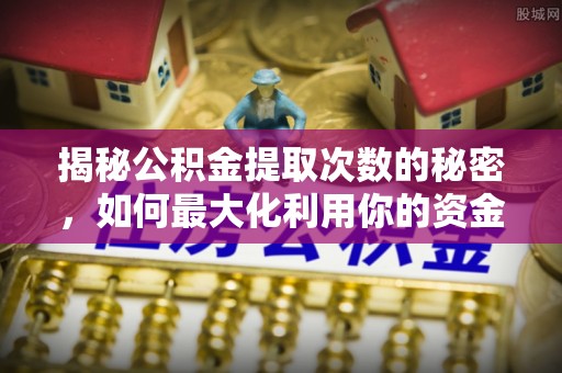 鄢陵揭秘公积金提取次数的秘密，如何最大化利用你的资金