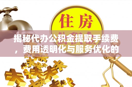 鄢陵揭秘代办公积金提取手续费，费用透明化与服务优化的关键