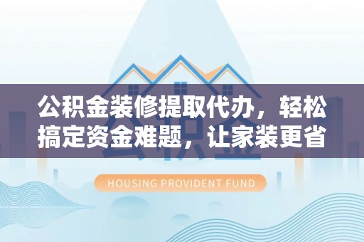 鄢陵公积金装修提取代办，轻松搞定资金难题，让家装更省心
