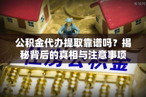 鄢陵公积金代办提取靠谱吗？揭秘背后的真相与注意事项
