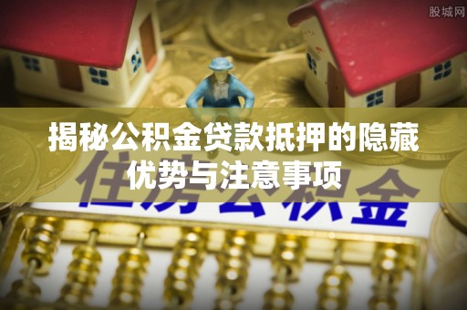 鄢陵揭秘公积金贷款抵押的隐藏优势与注意事项