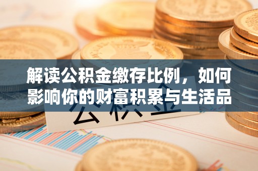 鄢陵解读公积金缴存比例，如何影响你的财富积累与生活品质