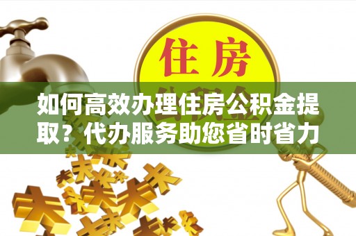鄢陵如何高效办理住房公积金提取？代办服务助您省时省力