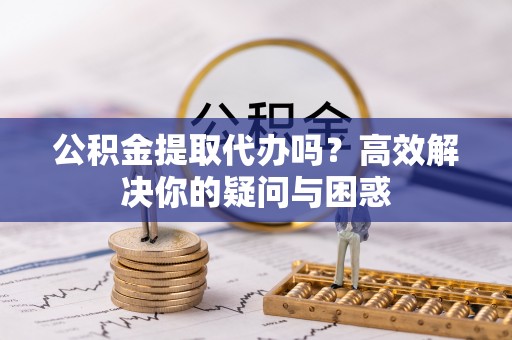 鄢陵公积金提取代办吗？高效解决你的疑问与困惑