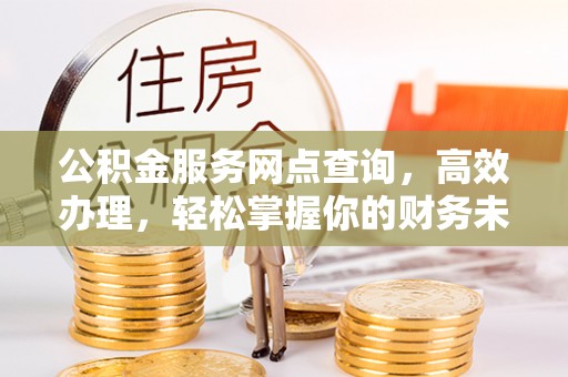 鄢陵公积金服务网点查询，高效办理，轻松掌握你的财务未来