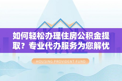 鄢陵如何轻松办理住房公积金提取？专业代办服务为您解忧