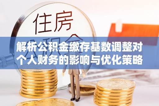 鄢陵解析公积金缴存基数调整对个人财务的影响与优化策略