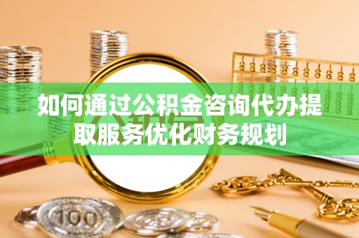 鄢陵如何通过公积金咨询代办提取服务优化财务规划