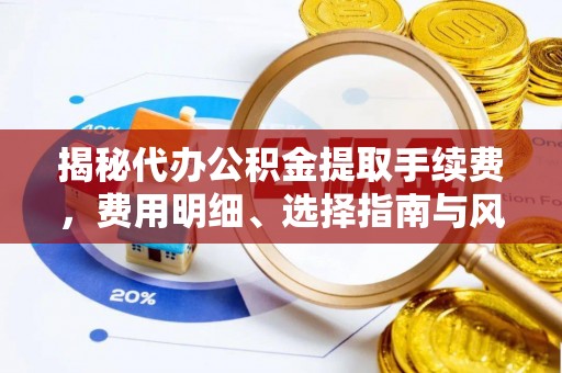鄢陵揭秘代办公积金提取手续费，费用明细、选择指南与风险防范