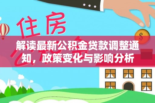 鄢陵解读最新公积金贷款调整通知，政策变化与影响分析