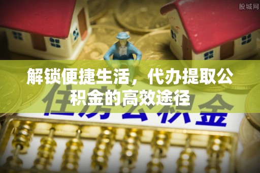 鄢陵解锁便捷生活，代办提取公积金的高效途径